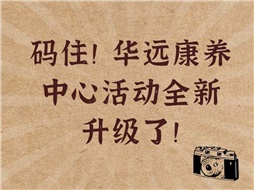 碼住！華遠康養(yǎng)中心活動全新升級了！